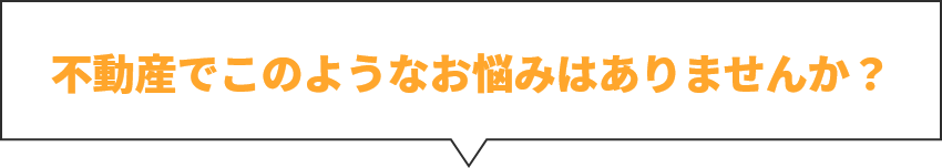 不動産でこのようなお悩みはありませんか？